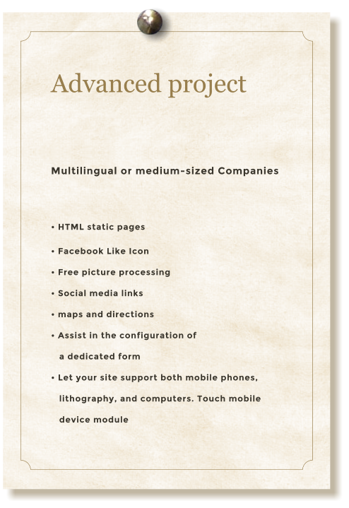 Advanced project  Multilingual or medium-sized Companies   HTML static pages  Facebook Like Icon  Free picture processing  Social media links  maps and directions  Assist in the configuration of     a dedicated form   Let your site support both mobile phones,    lithography, and computers. Touch mobile     device module