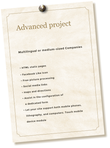 Advanced project  Multilingual or medium-sized Companies   HTML static pages  Facebook Like Icon  Free picture processing  Social media links  maps and directions  Assist in the configuration of     a dedicated form   Let your site support both mobile phones,    lithography, and computers. Touch mobile     device module